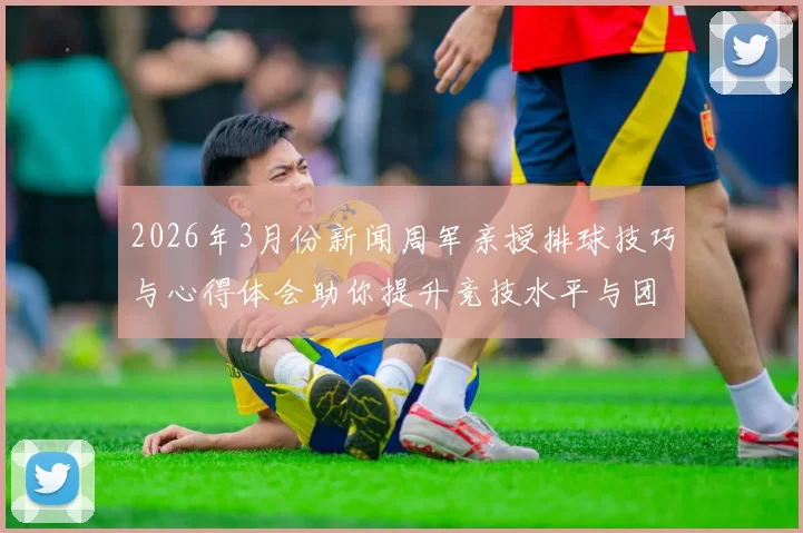 2026年3月份新闻周军亲授排球技巧与心得体会助你提升竞技水平与团队配合能力