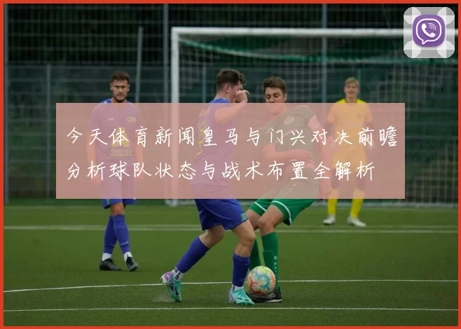 今天体育新闻皇马与门兴对决前瞻分析球队状态与战术布置全解析