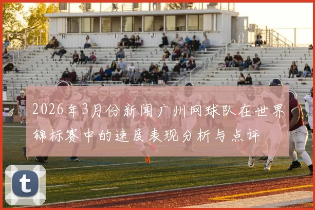 2026年3月份新闻广州网球队在世界锦标赛中的速度表现分析与点评