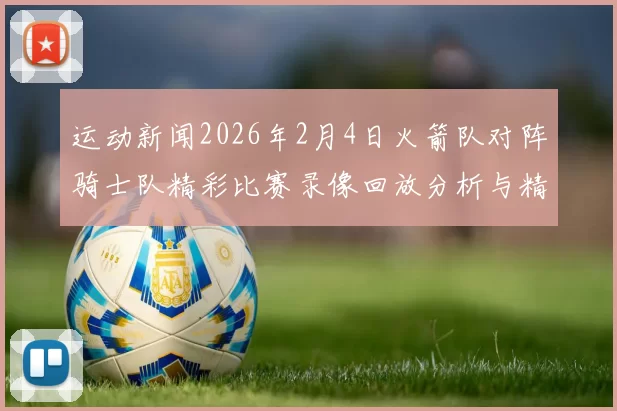 运动新闻2026年2月4日火箭队对阵骑士队精彩比赛录像回放分析与精彩瞬间回顾