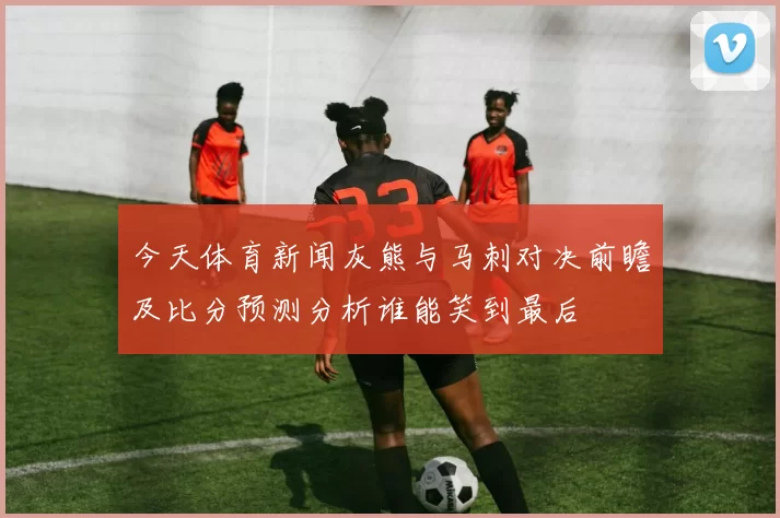 今天体育新闻灰熊与马刺对决前瞻及比分预测分析谁能笑到最后