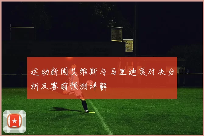运动新闻艾维斯与马里迪莫对决分析及赛前预测详解