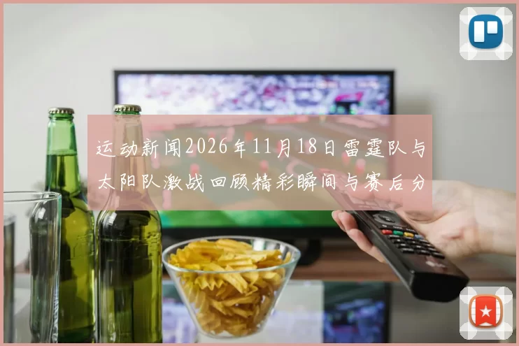 运动新闻2026年11月18日雷霆队与太阳队激战回顾精彩瞬间与赛后分析