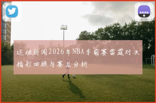 运动新闻2026年NBA季前赛雷霆对决精彩回顾与赛后分析