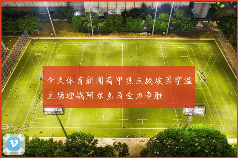 今天体育新闻荷甲焦点战埃因霍温主场迎战阿尔克马全力争胜