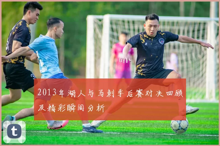 2013年湖人与马刺季后赛对决回顾及精彩瞬间分析